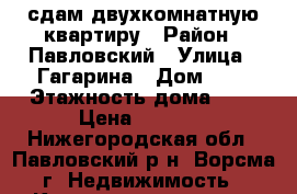 сдам двухкомнатную квартиру › Район ­ Павловский › Улица ­ Гагарина › Дом ­ 7 › Этажность дома ­ 4 › Цена ­ 7 000 - Нижегородская обл., Павловский р-н, Ворсма г. Недвижимость » Квартиры аренда   . Нижегородская обл.